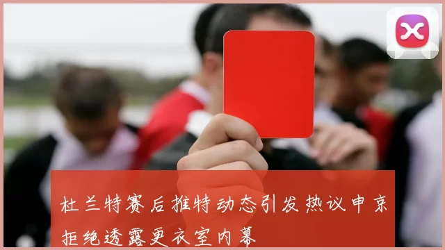 杜兰特赛后推特动态引发热议申京拒绝透露更衣室内幕
