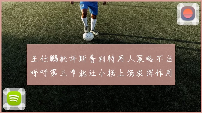王仕鹏批评斯普利特用人策略不当呼吁第三节就让小杨上场发挥作用