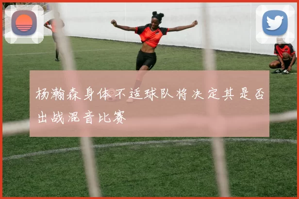 杨瀚森身体不适球队将决定其是否出战混音比赛
