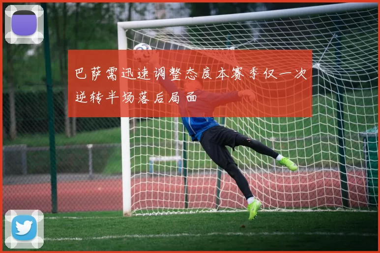 巴萨需迅速调整态度本赛季仅一次逆转半场落后局面