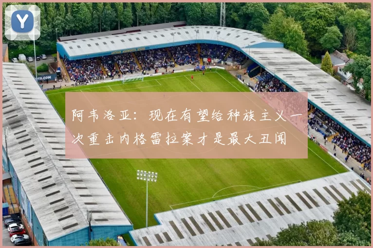 阿韦洛亚：现在有望给种族主义一次重击内格雷拉案才是最大丑闻