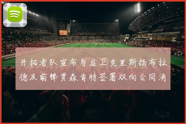 开拓者队宣布与后卫克里斯扬布拉德及前锋贾森肯特签署双向合同消息