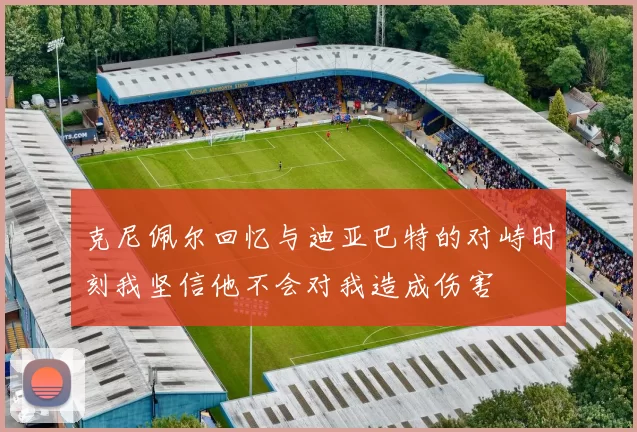 克尼佩尔回忆与迪亚巴特的对峙时刻我坚信他不会对我造成伤害