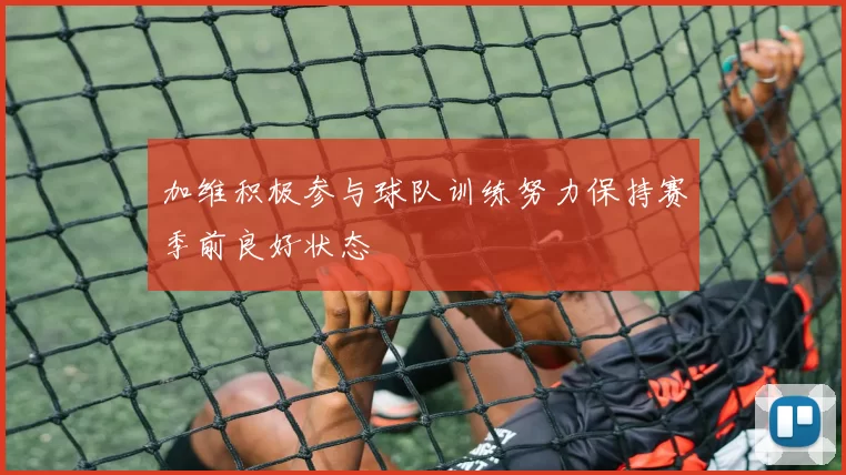 加维积极参与球队训练努力保持赛季前良好状态