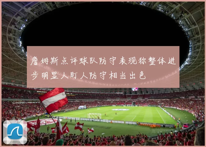 詹姆斯点评球队防守表现称整体进步明显人盯人防守相当出色