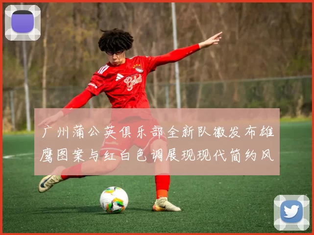 广州蒲公英俱乐部全新队徽发布雄鹰图案与红白色调展现现代简约风格