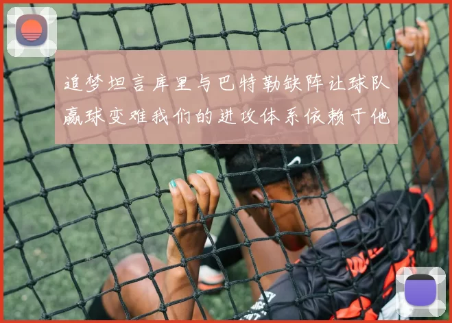 追梦坦言库里与巴特勒缺阵让球队赢球变难我们的进攻体系依赖于他们的发挥