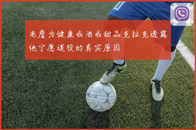 老詹为健康戒酒戒甜品克拉克透露他宁愿退役的真实原因