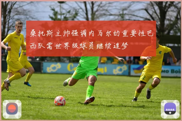 桑托斯主帅强调内马尔的重要性巴西队需世界级球员继续追梦
