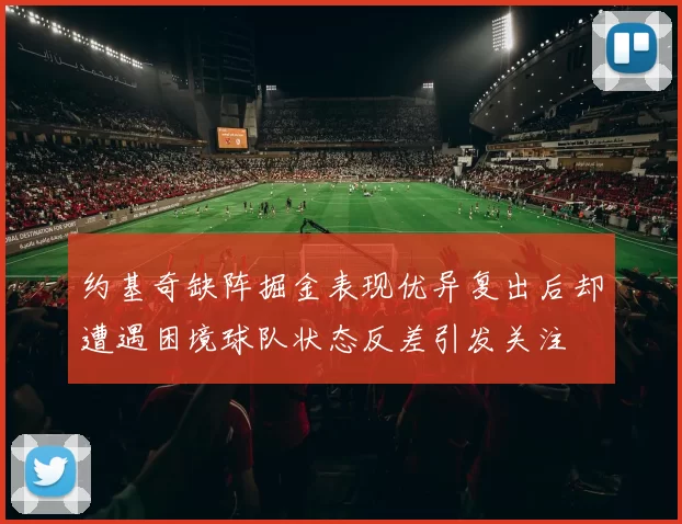 约基奇缺阵掘金表现优异复出后却遭遇困境球队状态反差引发关注