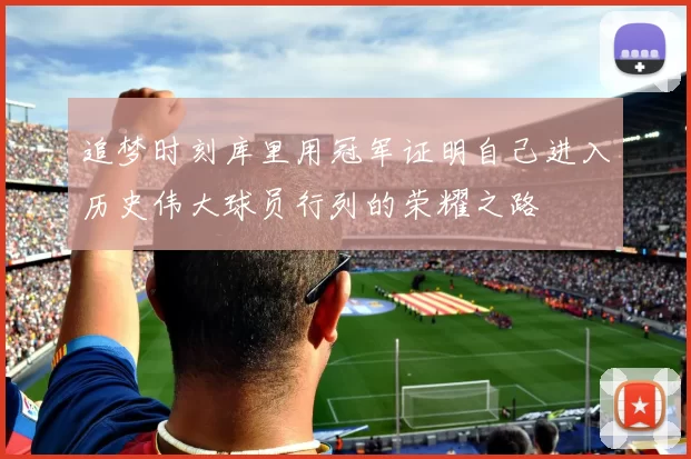 追梦时刻库里用冠军证明自己进入历史伟大球员行列的荣耀之路