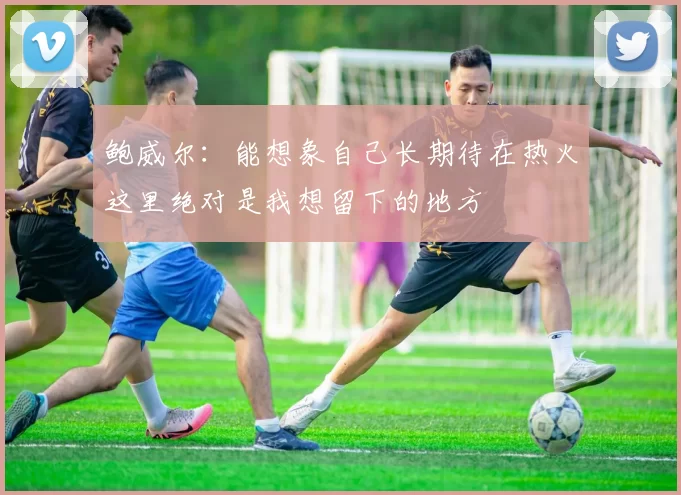 鲍威尔：能想象自己长期待在热火这里绝对是我想留下的地方
