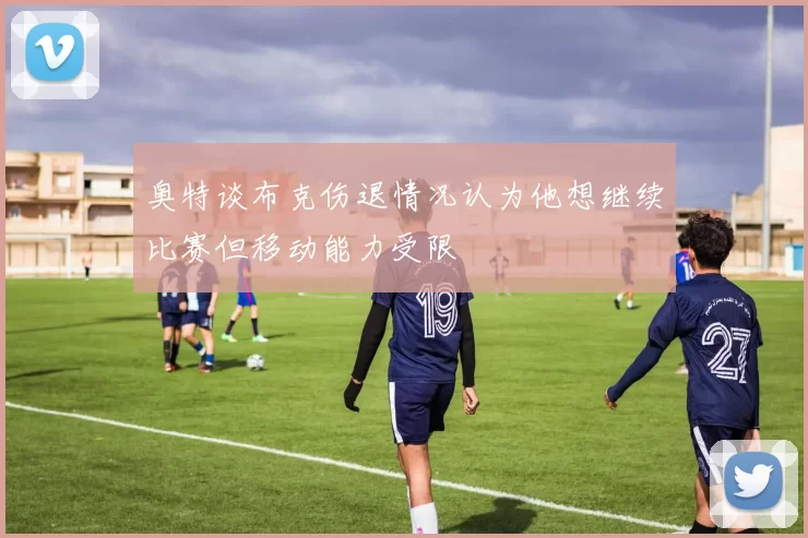 奥特谈布克伤退情况认为他想继续比赛但移动能力受限