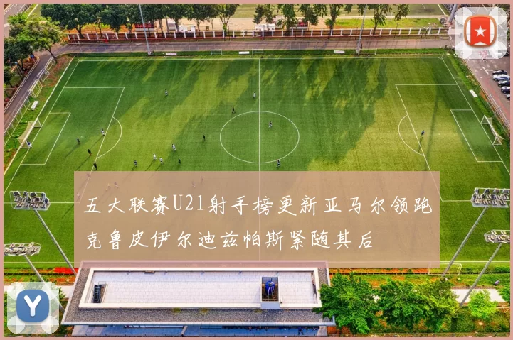 五大联赛U21射手榜更新亚马尔领跑克鲁皮伊尔迪兹帕斯紧随其后