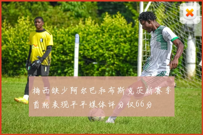 梅西缺少阿尔巴和布斯克茨新赛季首轮表现平平媒体评分仅66分