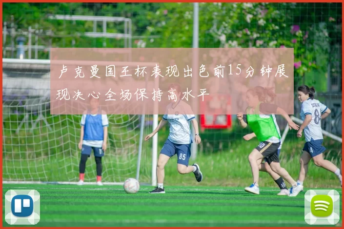 卢克曼国王杯表现出色前15分钟展现决心全场保持高水平