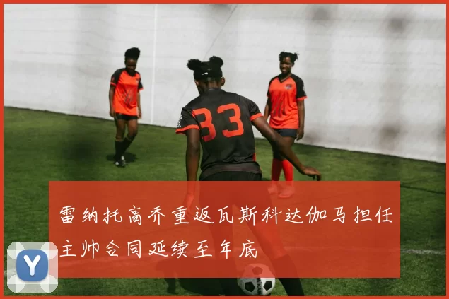 雷纳托高乔重返瓦斯科达伽马担任主帅合同延续至年底