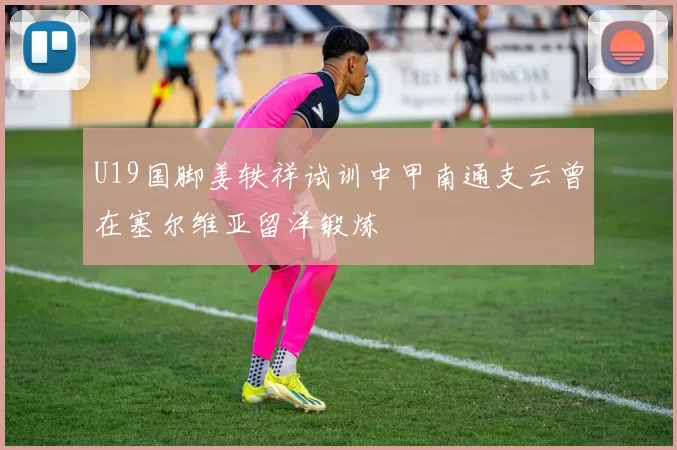 U19国脚姜轶祥试训中甲南通支云曾在塞尔维亚留洋锻炼