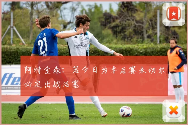 阿特金森：若今日为季后赛米切尔必定出战活塞