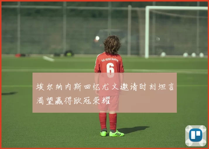 埃尔纳内斯回忆尤文邀请时刻坦言渴望赢得欧冠荣耀