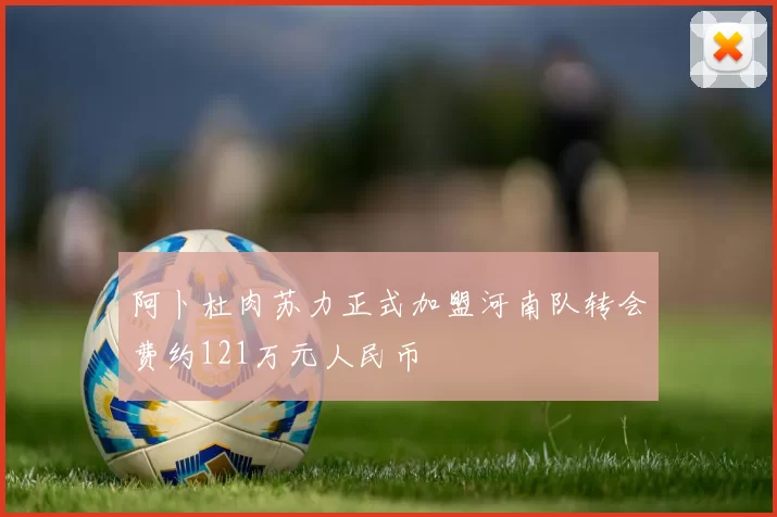 阿卜杜肉苏力正式加盟河南队转会费约121万元人民币