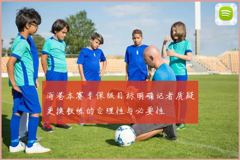 海港本赛季保级目标明确记者质疑更换教练的合理性与必要性