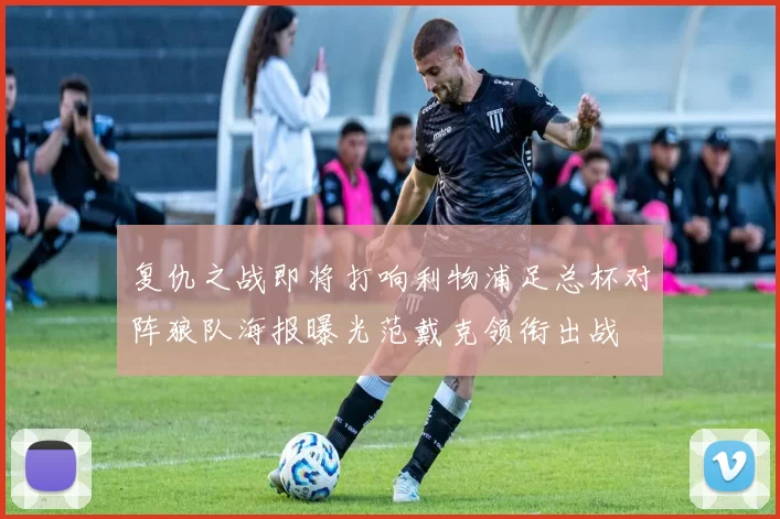 复仇之战即将打响利物浦足总杯对阵狼队海报曝光范戴克领衔出战
