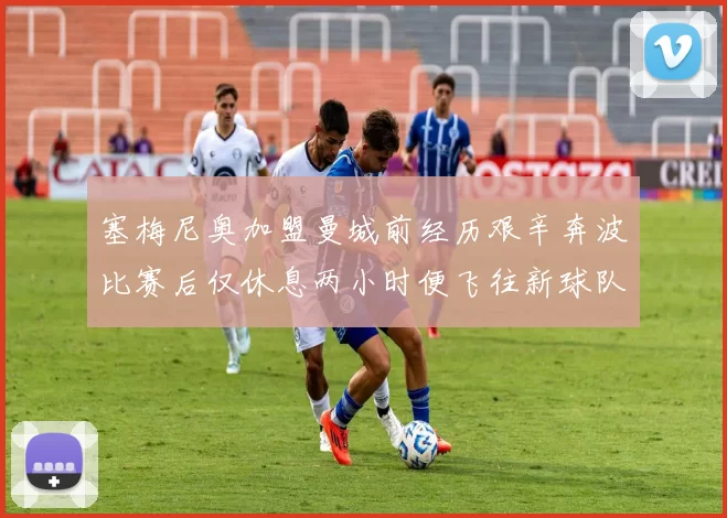 塞梅尼奥加盟曼城前经历艰辛奔波比赛后仅休息两小时便飞往新球队